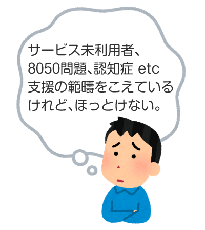 「サービス未利用者、8050問題、認知症 etc 支援の範疇をこえているけれど、ほっとけない。」