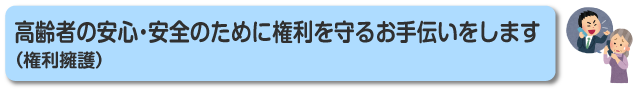 高齢者の安心・安全のために権利を守るお手伝いをします（権利擁護）