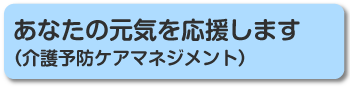 あなたの元気を応援します（介護予防ケアマネジメント）