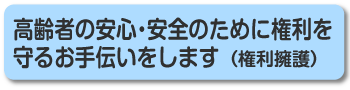 高齢者の安心・安全のために権利を守るお手伝いをします（権利擁護）